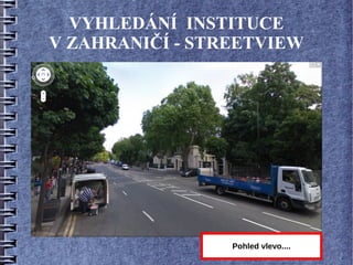 VYHLEDÁNÍ INSTITUCE
V ZAHRANIČÍ - STREETVIEW




                 Pohled vlevo....
 