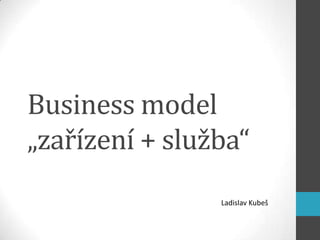 Business model
„zařízení + služba“
                Ladislav Kubeš
 