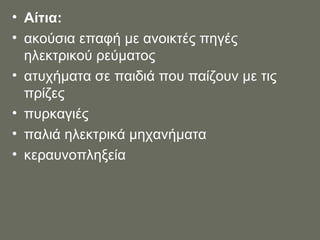 Αίτια: ακούσια επαφή με ανοικτές πηγές ηλεκτρικού ρεύματος ατυχήματα σε παιδιά που παίζουν με τις πρίζες πυρκαγιές παλιά ηλεκτρικά μηχανήματα κεραυνοπληξεία 