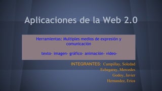 Aplicaciones de la Web 2.0
Herramientas: Multiples medios de expresión y
comunicación
texto- imagen- gráfico- animación- video-
INTEGRANTES: Campillay, Soledad
Echegaray, Mercedes
Godoy, Javier
Hernandez, Erica
 
