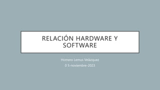 RELACIÓN HARDWARE Y
SOFTWARE
Homero Lemus Velázquez
0 5-noviembre-2023
 