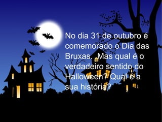 No dia 31 de outubro é comemorado o Dia das Bruxas.  Mas qual é o verdadeiro sentido do Halloween? Qual é a sua história? 