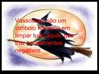 Vassouras: são um símbolo feminino em limpar tudo aquilo que traz pensamentos negativos. 