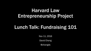 Harvard Law
Entrepreneurship Project
Lunch Talk: Fundraising 101
Nov 11, 2016
David Chang
@changds
 