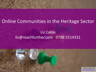 Online Communities in the Heritage Sector
                    Liz Cable
      liz@reachfurther.com 0798 5514331




                                           ©Reach Further 2012
                                          www.reachfurther.com
 