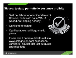 4 
Sicuro: testato per tutte le sostanze proibite 
• Test nel laboratorio indipendente di 
Colonia, certificato dalla WADA 
(World Anti-doping Acency). 
• Ogni lotto è testato 
• Ogni barattolo ha il logo che lo 
prova 
• Inserendo il numero di lotto nel sito: 
www.colognelist.com si possono 
verificare i risultati del test su quello 
specifico lotto 
 