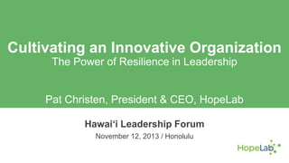 Cultivating an Innovative Organization
The Power of Resilience in Leadership

Pat Christen, President & CEO, HopeLab
Hawai„i Leadership Forum
November 12, 2013 / Honolulu

 