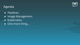 Agenda
● Pipelines
● Image Management
● Kubernetes
● One more thing...
 