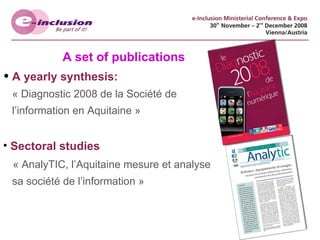 A set of publications A yearly synthesis:     « Diagnostic 2008 de la Société de    l’information en Aquitaine »  Sectoral studies   « AnalyTIC, l’Aquitaine mesure et analyse    sa société de l’information »  