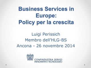 Business Services in 
Europe: 
Policy per la crescita 
Luigi Perissich 
Membro dell’HLG-BS 
Ancona - 26 novembre 2014 
 