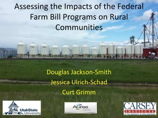 Assessing the Impacts of the Federal
Farm Bill Programs on Rural
Communities
Douglas Jackson-Smith
Jessica Ulrich-Schad
Curt Grimm
 