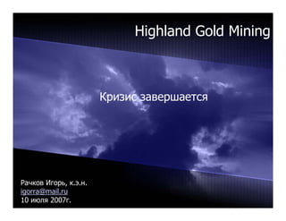 Highland Gold Mining



                       Кризис завершается




Рачков Игорь, к.э.н.
igorra@mail.ru
10 июля 2007г.
 
