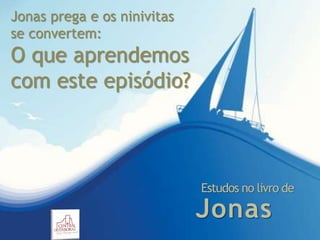 Jonas
Estudos no livro de
Jonas prega e os ninivitas
se convertem:
O que aprendemos
com este episódio?
 