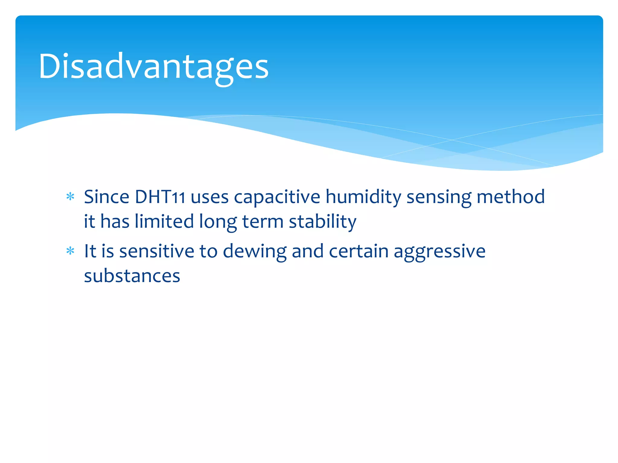  Since DHT11 uses capacitive humidity sensing method
it has limited long term stability
 It is sensitive to dewing and certain aggressive
substances
Disadvantages
 