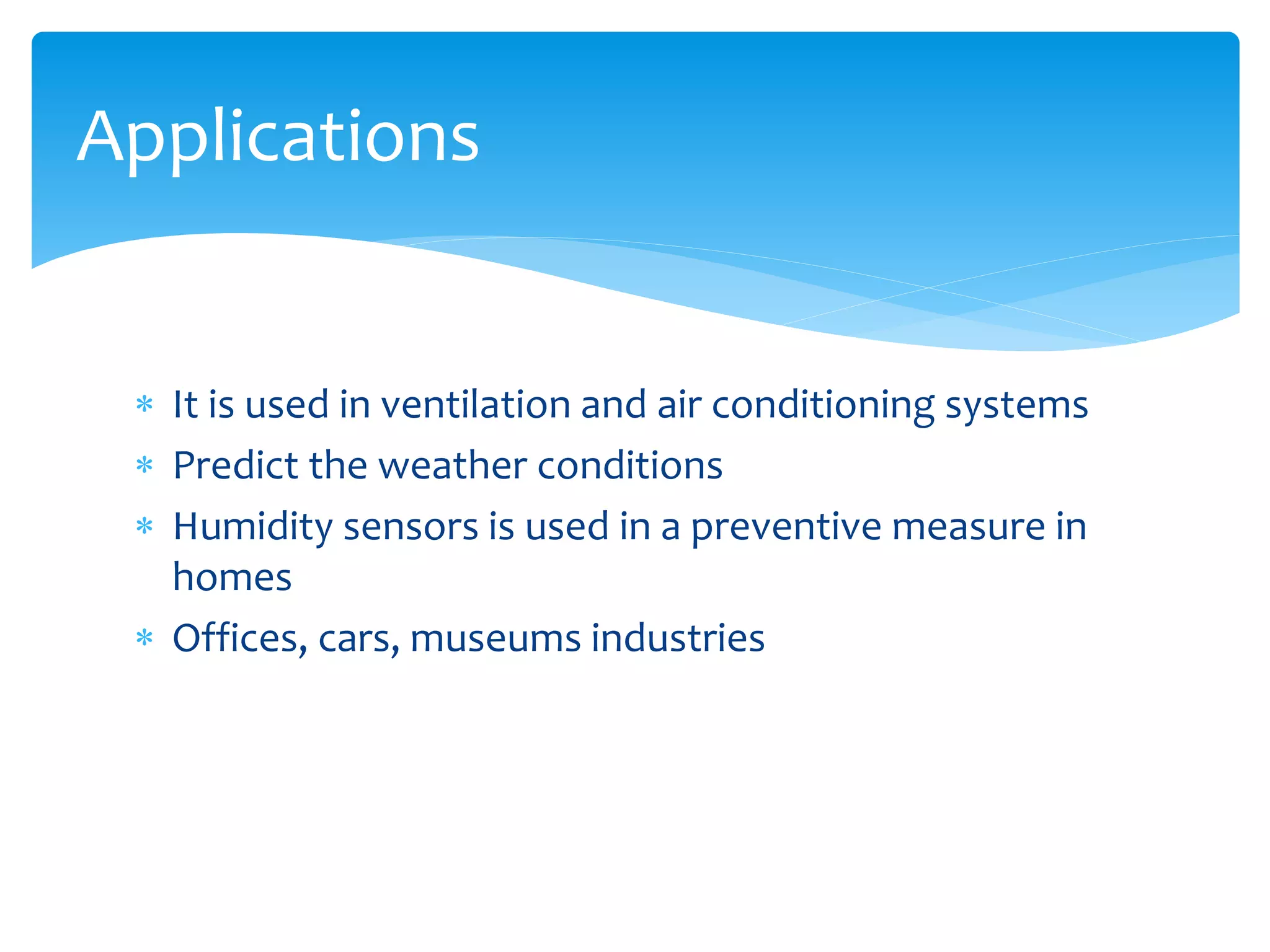 It is used in ventilation and air conditioning systems
 Predict the weather conditions
 Humidity sensors is used in a preventive measure in
homes
 Offices, cars, museums industries
Applications
 