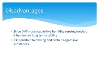  Since DHT11 uses capacitive humidity sensing method
it has limited long term stability
 It is sensitive to dewing and certain aggressive
substances
Disadvantages
 