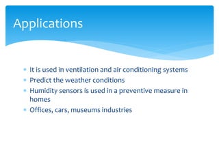  It is used in ventilation and air conditioning systems
 Predict the weather conditions
 Humidity sensors is used in a preventive measure in
homes
 Offices, cars, museums industries
Applications
 