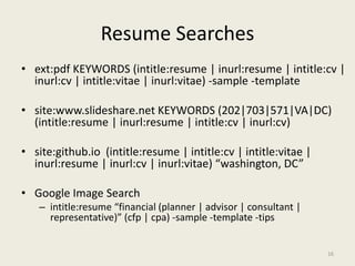 Resume Searches
• ext:pdf KEYWORDS (intitle:resume | inurl:resume | intitle:cv |
inurl:cv | intitle:vitae | inurl:vitae) -...