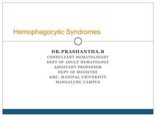 DR.PRASHANTHA.B
CONSULTANT HEMATOLOGIST
DEPT OF ADULT HEMATOLOGY
ASSISTANT PROFESSOR
DEPT OF MEDICINE
KMC, MANIPAL UNIVERSITY
MANGALURU CAMPUS
Hemophagocytic Syndromes
 
