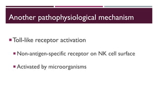 Another pathophysiological mechanism
Toll-like receptor activation
 Non-antigen-specific receptor on NK cell surface
 Activated by microorganisms
 