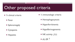 Other proposed criteria
 ¾ clinical criteria
 Fever
 Splenomegaly
 Cytopenia
 Hepatitis
 ¼ immunologic criteria
 Hemophagocytosis
 Hyperferritinemia
 Hypofibrinogenemia
 NK activity ↓/(-)
 sIL-2R 
 