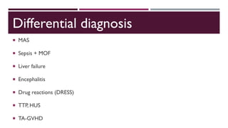 Differential diagnosis
 MAS
 Sepsis + MOF
 Liver failure
 Encephalitis
 Drug reactions (DRESS)
 TTP, HUS
 TA-GVHD
 