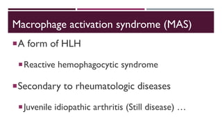 Macrophage activation syndrome (MAS)
A form of HLH
Reactive hemophagocytic syndrome
Secondary to rheumatologic diseases
Juvenile idiopathic arthritis (Still disease) …
 