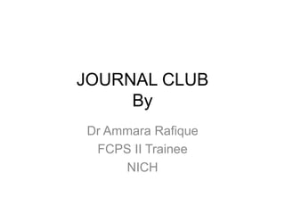 JOURNAL CLUB
By
Dr Ammara Rafique
FCPS II Trainee
NICH
 