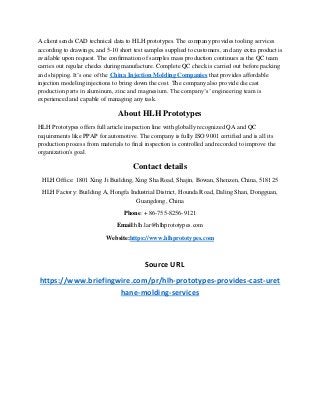 A client sends CAD technical data to HLH prototypes. The company provides tooling services
according to drawings, and 5-10 short test samples supplied to customers, and any extra product is
available upon request. The confirmation of samples mass production continues as the QC team
carries out regular checks during manufacture. Complete QC check is carried out before packing
and shipping. It’s one of the China Injection Molding Companies that provides affordable
injection modeling injections to bring down the cost. The company also provide die cast
production parts in aluminum, zinc and magnesium. The company’s’ engineering team is
experienced and capable of managing any task.
About HLH Prototypes
HLH Prototypes offers full article inspection line with globally recognized QA and QC
requirements like PPAP for automotive. The company is fully ISO 9001 certified and is all its
production process from materials to final inspection is controlled and recorded to improve the
organization's goal.
Contact details
HLH Office: 1801 Xing Ji Building, Xing Sha Road, Shajin, Bowan, Shenzen, China, 518125
HLH Factory: Building A, Hongfa Industrial District, Hounda Road, Daling Shan, Dongguan,
Guangdong, China
Phone: + 86-755-8256-9121
Email:hlh.lar@hlhprototypes.com
Website:https://www.hlhprototypes.com
Source URL
https://www.briefingwire.com/pr/hlh-prototypes-provides-cast-uret
hane-molding-services
 