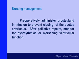 Preoperatively administer prostagland
in infusion to prevent closing of the ductus
arteriosus. After palliative repairs, monitor
for dysrhythmias or worsening ventricular
function.
Nursing management
 