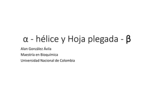 α - hélice y Hoja plegada - β
Alan González Ávila
Maestría en Bioquímica
Universidad Nacional de Colombia
 