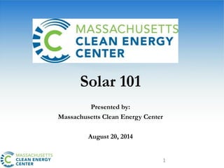 1
Solar 101
Presented by:
Massachusetts Clean Energy Center
August 20, 2014
 