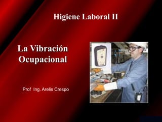 La Vibración
Ocupacional
Prof Ing. Arelis Crespo
Higiene Laboral II
 