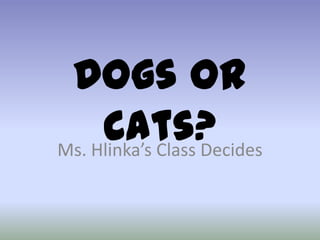 Dogs or
Cats?Ms. Hlinka’s Class Decides
 
