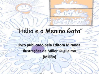 “Hélio e o Menino Gota”
Livro publicado pela Editora Miranda.
Ilustrações de Miller Guglielmo
(Millão)
 