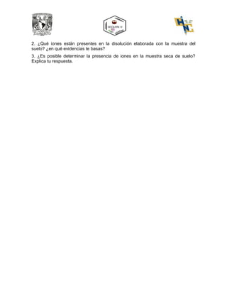 2. ¿Qué iones están presentes en la disolución elaborada con la muestra del
suelo? ¿en qué evidencias te basas?
3. ¿Es posible determinar la presencia de iones en la muestra seca de suelo?
Explica tu respuesta.
 