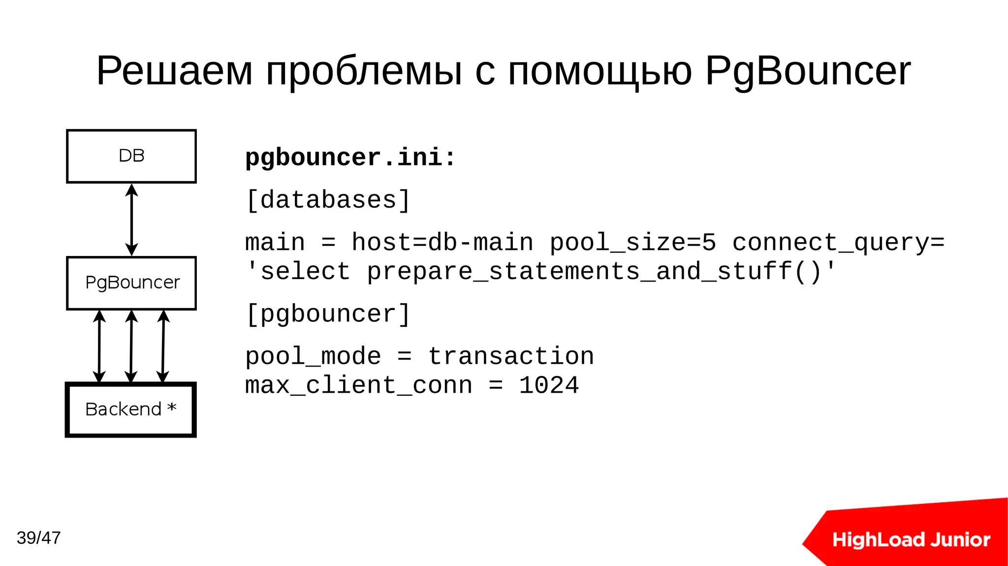 Решаем проблемы с помощью PgBouncer
39/47
pgbouncer.ini:
[databases]
main = host=db-main pool_size=5 connect_query=
'select prepare_statements_and_stuff()'
[pgbouncer]
pool_mode = transaction
max_client_conn = 1024
 