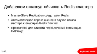 Добавляем отказоустойчивость Redis-кластера
31/47
● Master-Slave Replication средствами Redis
● Автоматическое переключение в случае отказа
мастера с помощью Redis Sentinel
● Прозрачное для клиента переключение с помощью
HAProxy
 