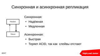 Синхронная и асинхронная репликация
40/47
Синхронная:
● Надёжная
● Медленная
Асинхронная:
● Быстрая
● Теряет ACID, так как слейвы отстают
 