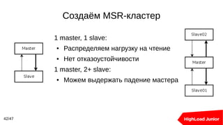 Создаём MSR-кластер
42/47
1 master, 1 slave:
● Распределяем нагрузку на чтение
● Нет отказоустойчивости
1 master, 2+ slave:
● Можем выдержать падение мастера
 