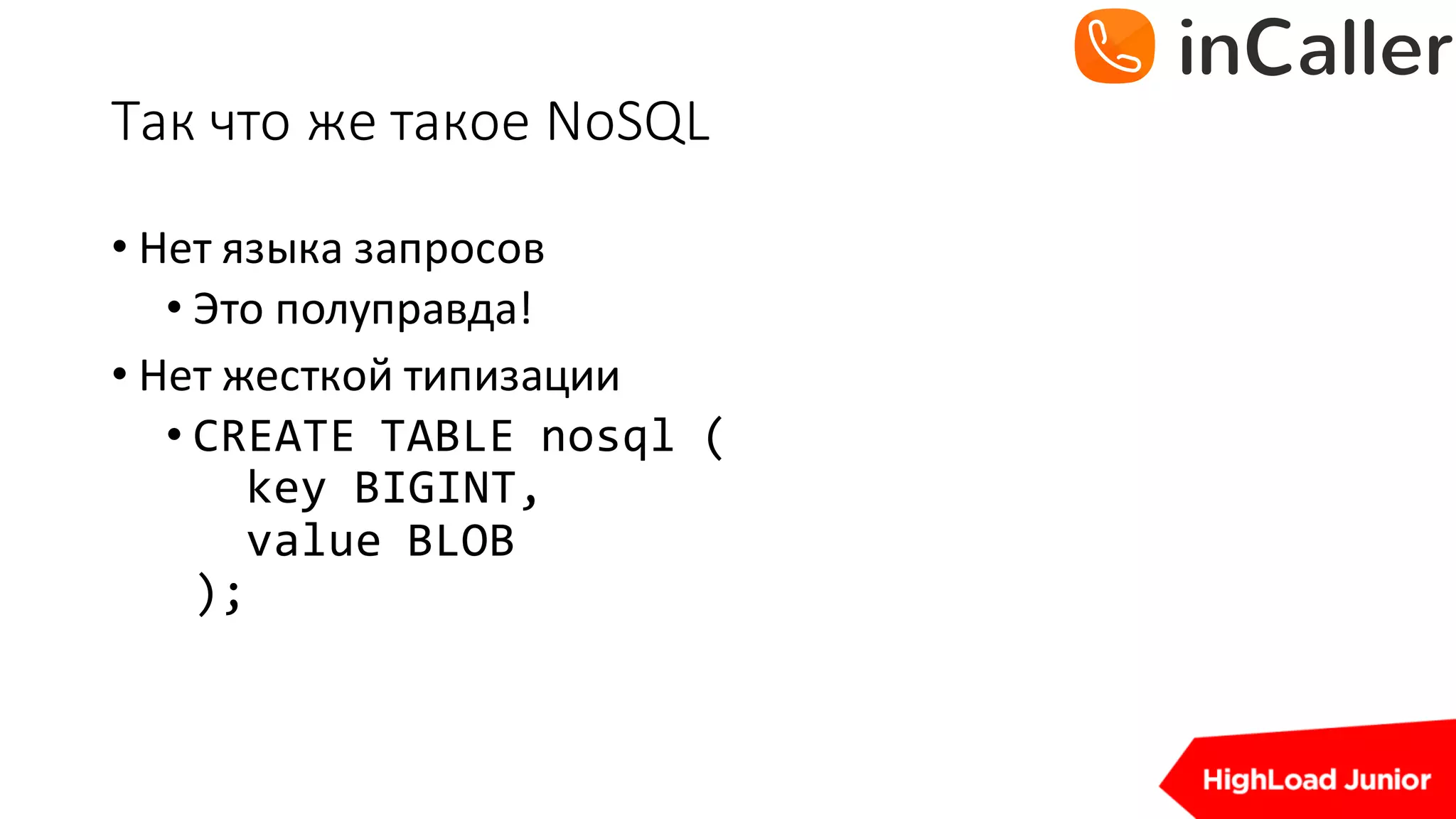 Так	что	же	такое	NoSQL
• Нет	языка	запросов
• Это	полуправда!
• Нет	жесткой	типизации
• CREATE TABLE nosql (
key BIGINT,
value BLOB
);
 