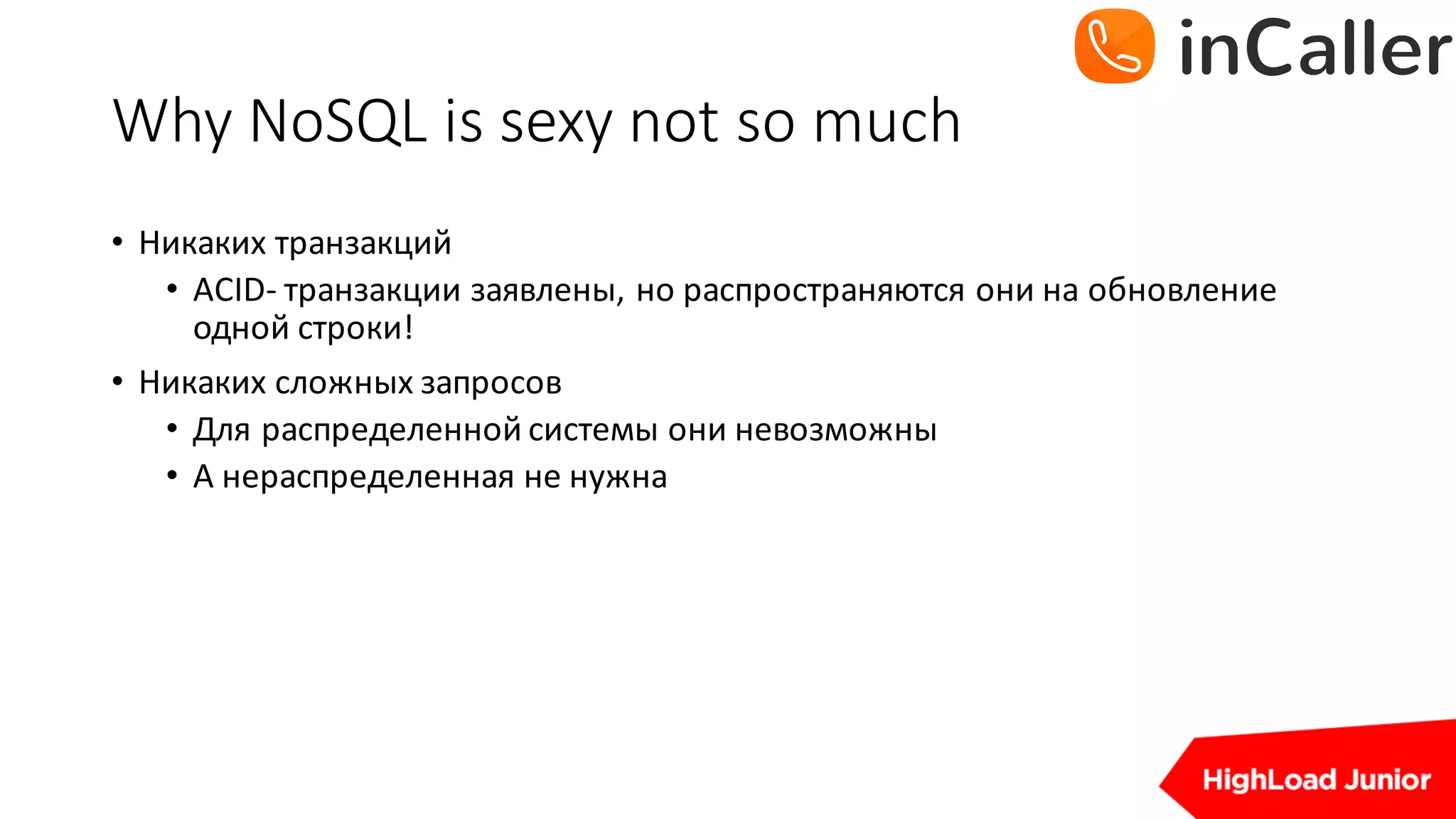 Why	NoSQL	is	sexy	not	so	much
• Никаких	транзакций
• ACID- транзакции	заявлены,	но	распространяются	они	на	обновление	
одной	строки!
• Никаких	сложных	запросов
• Для	распределенной	системы	они	невозможны
• А	нераспределенная	не	нужна
 