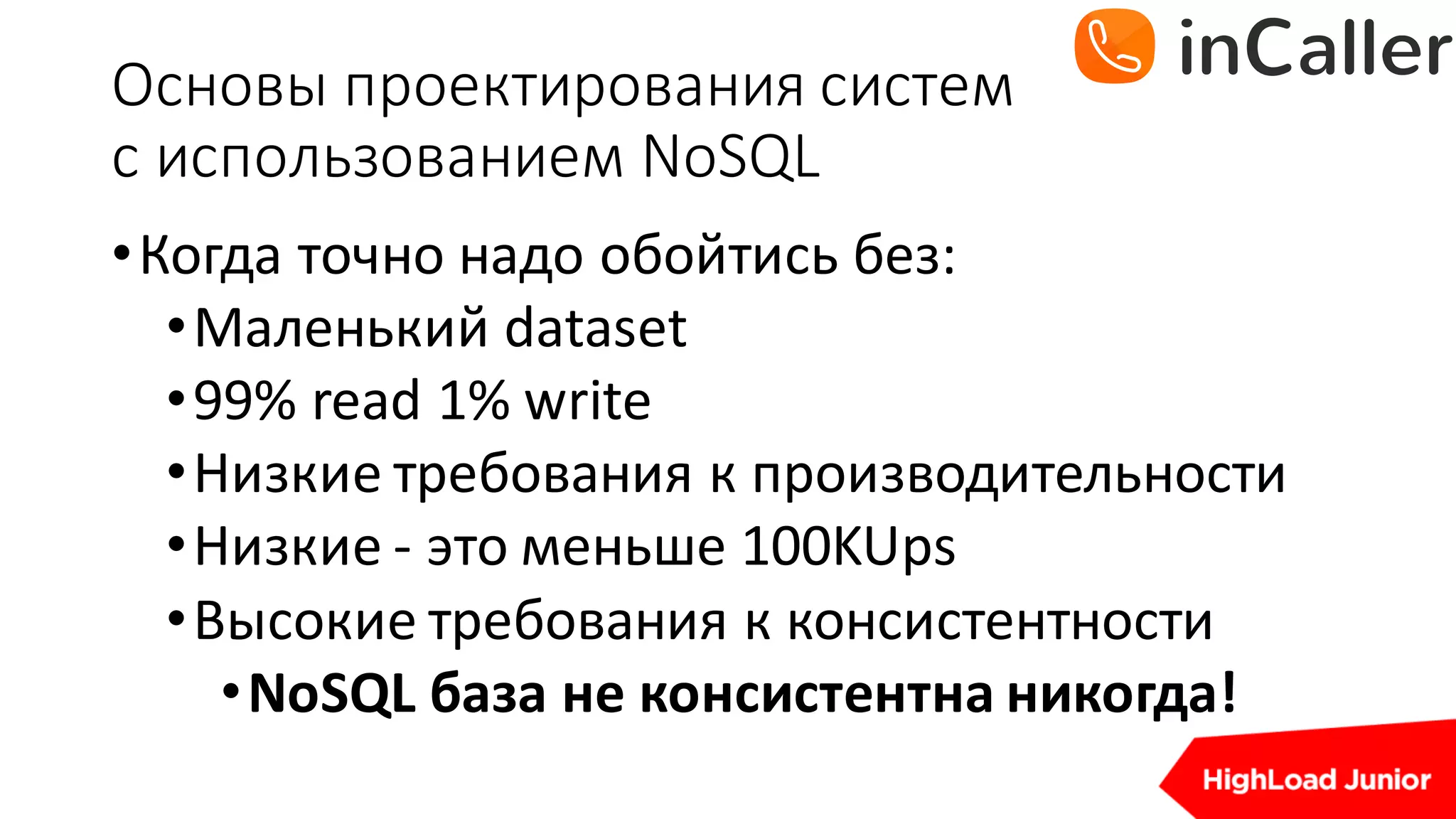 Основы	проектирования	систем
с	использованием	NoSQL
•Когда	точно	надо	обойтись без:
•Маленький	dataset
•99%	read	1%	write
•Низкие	требования	к	производительности
•Низкие	- это	меньше	100KUps
•Высокие	требования	к	консистентности
•NoSQL база	не	консистентна никогда!
 