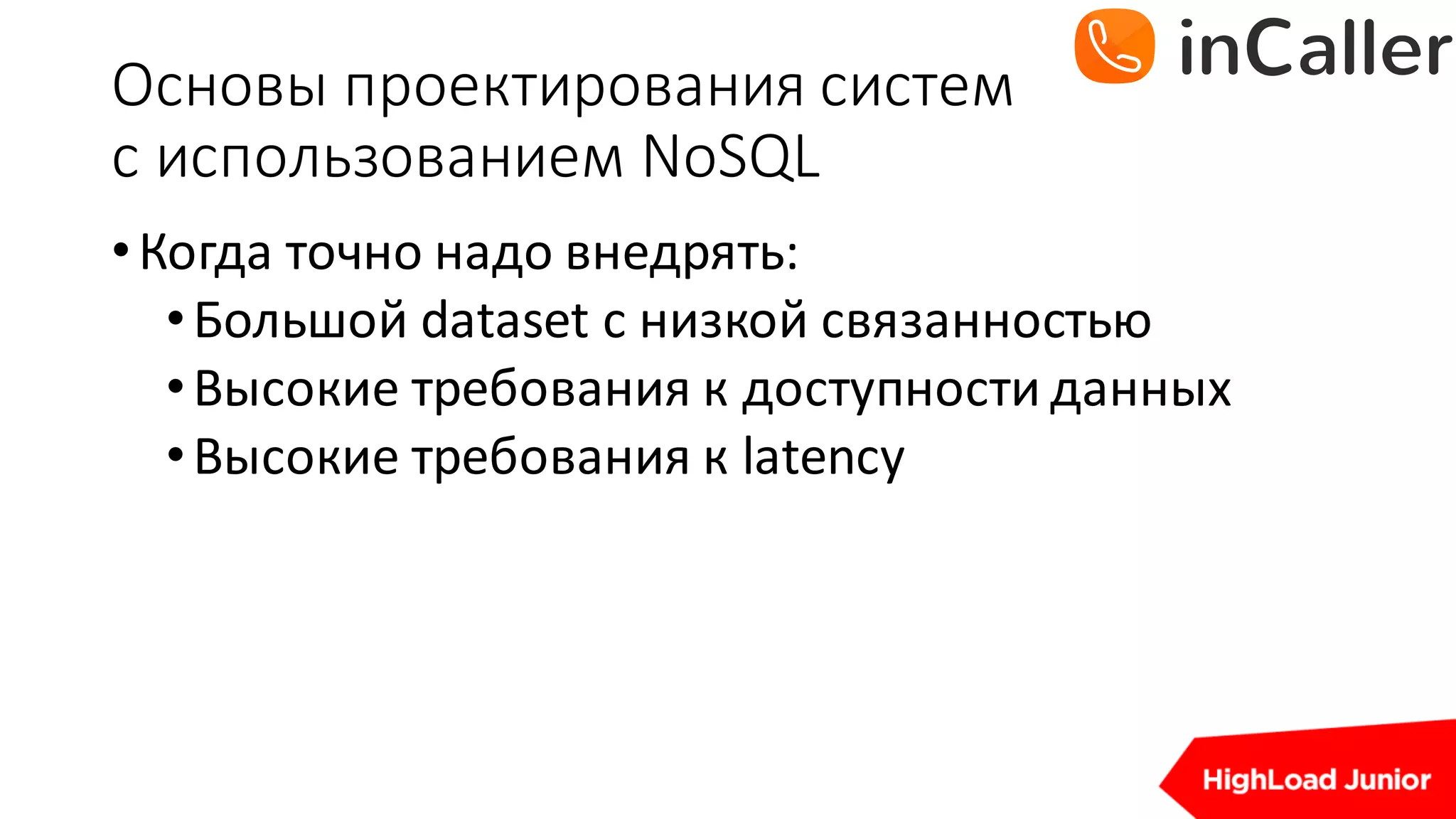 Основы	проектирования	систем
с	использованием	NoSQL
•Когда	точно	надо	внедрять:
•Большой	dataset с	низкой	связанностью
•Высокие	требования	к	доступности	данных
•Высокие	требования	к	latency
 