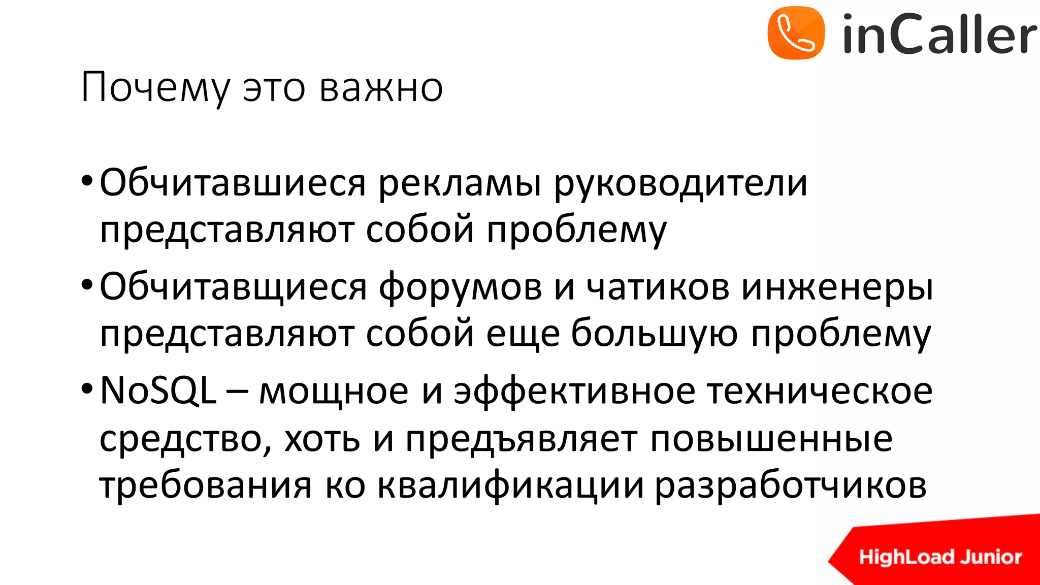 Почему	это	важно
•Обчитавшиеся рекламы	руководители	
представляют	собой	проблему
•Обчитавщиеся форумов	и	чатиков инженеры	
представляют	собой	еще	большую	проблему
•NoSQL	– мощное	и	эффективное	техническое	
средство,	хоть	и	предъявляет	повышенные	
требования	ко	квалификации	разработчиков
 