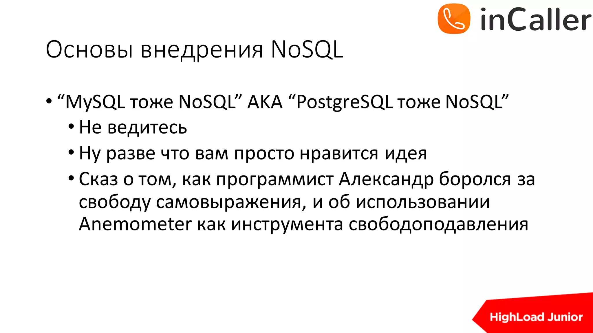 Основы	внедрения	NoSQL
• “MySQL тоже	NoSQL”	AKA	“PostgreSQL тоже	NoSQL”
• Не	ведитесь
• Ну	разве	что	вам	просто	нравится	идея
• Сказ	о	том,	как	программист	Александр	боролся	за	
свободу	самовыражения,	и	об	использовании	
Anemometer	как	инструмента	свободоподавления
 