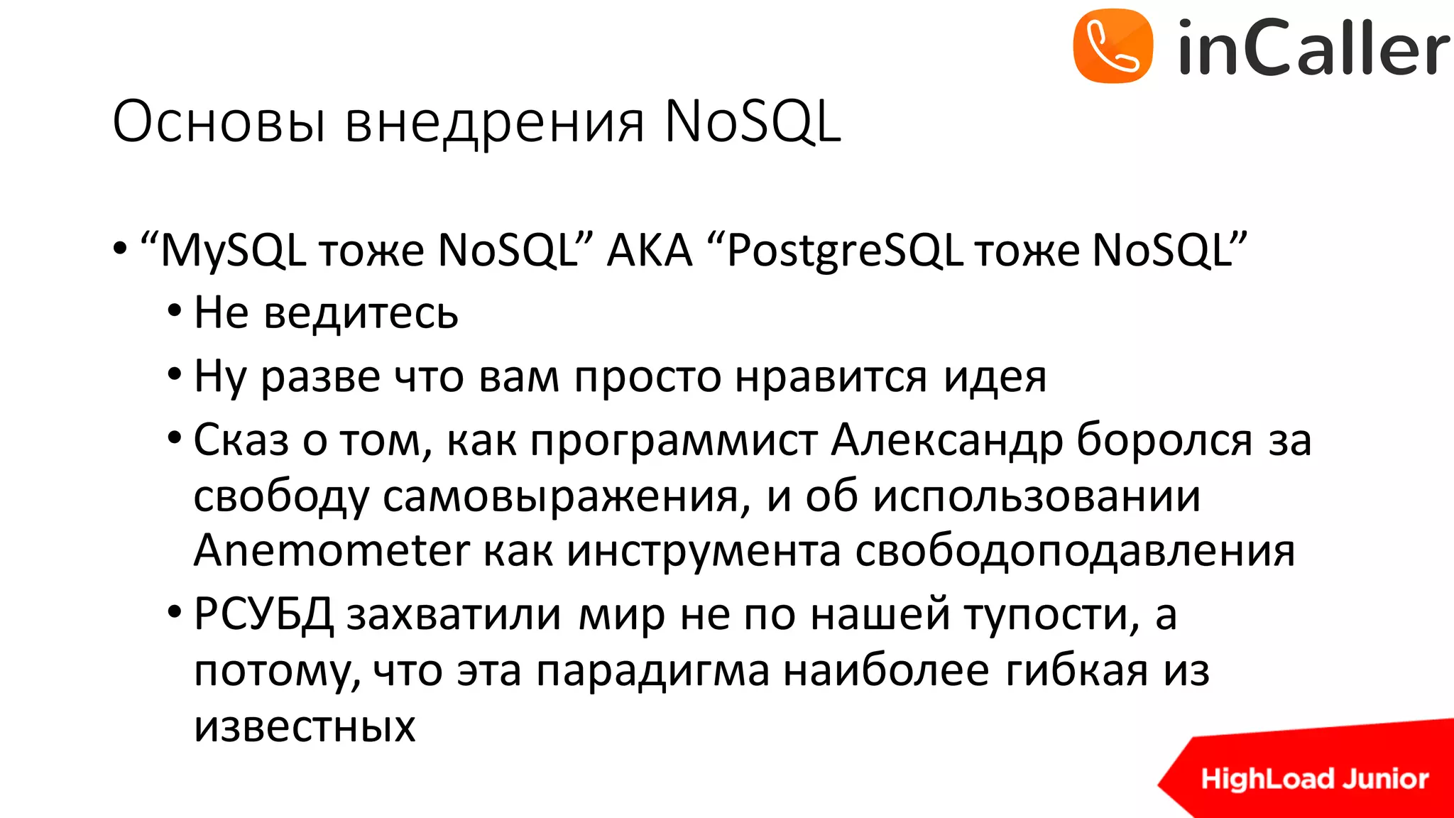 Основы	внедрения	NoSQL
• “MySQL тоже	NoSQL”	AKA	“PostgreSQL тоже	NoSQL”
• Не	ведитесь
• Ну	разве	что	вам	просто	нравится	идея
• Сказ	о	том,	как	программист	Александр	боролся	за	
свободу	самовыражения,	и	об	использовании	
Anemometer	как	инструмента	свободоподавления
• РСУБД	захватили	мир	не	по	нашей	тупости,	а	
потому,	что	эта	парадигма	наиболее	гибкая	из	
известных
 