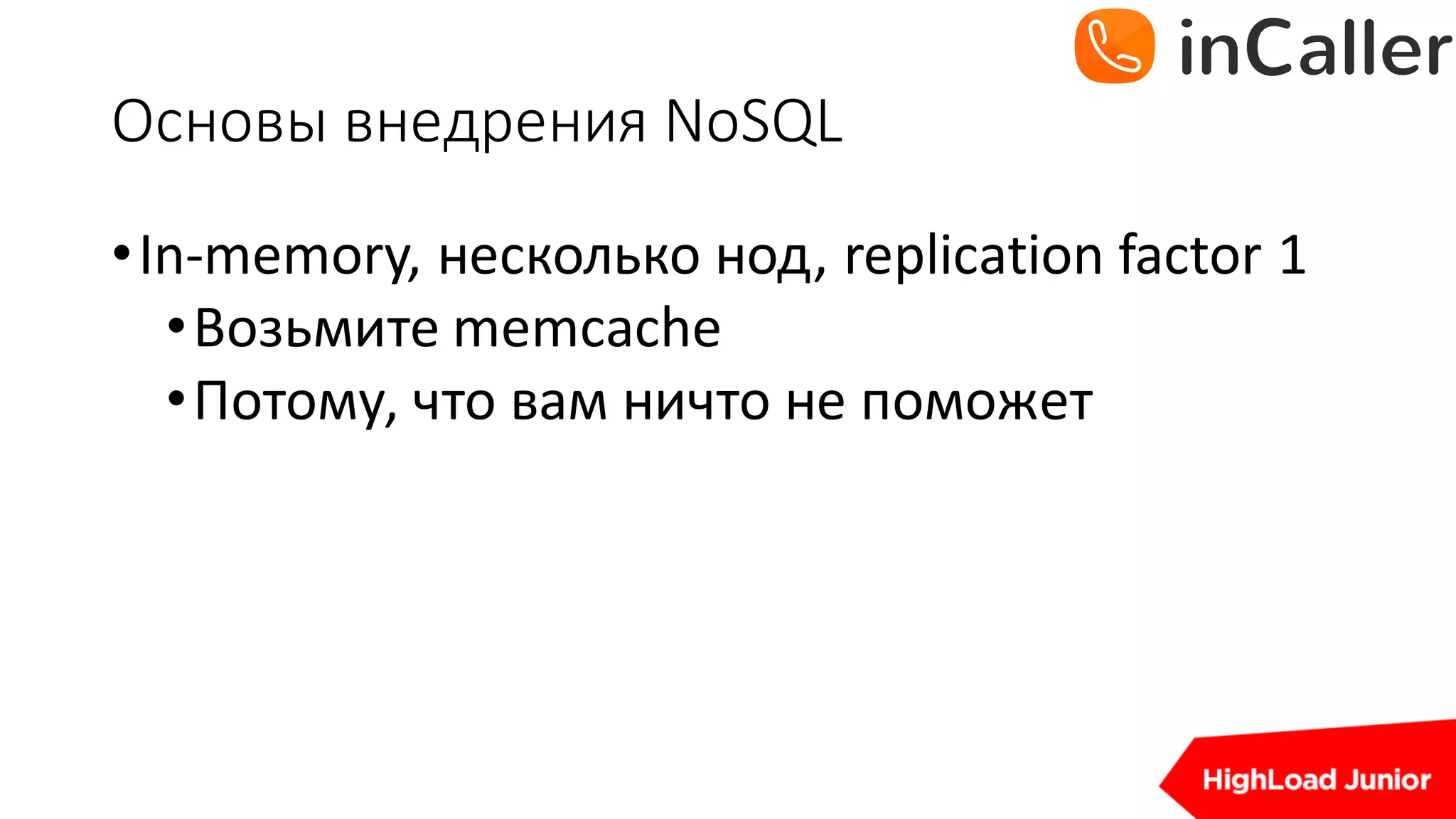 Основы	внедрения	NoSQL
•In-memory,	несколько нод,	replication	factor	1
•Возьмите memcache
•Потому,	что вам ничто не поможет
 