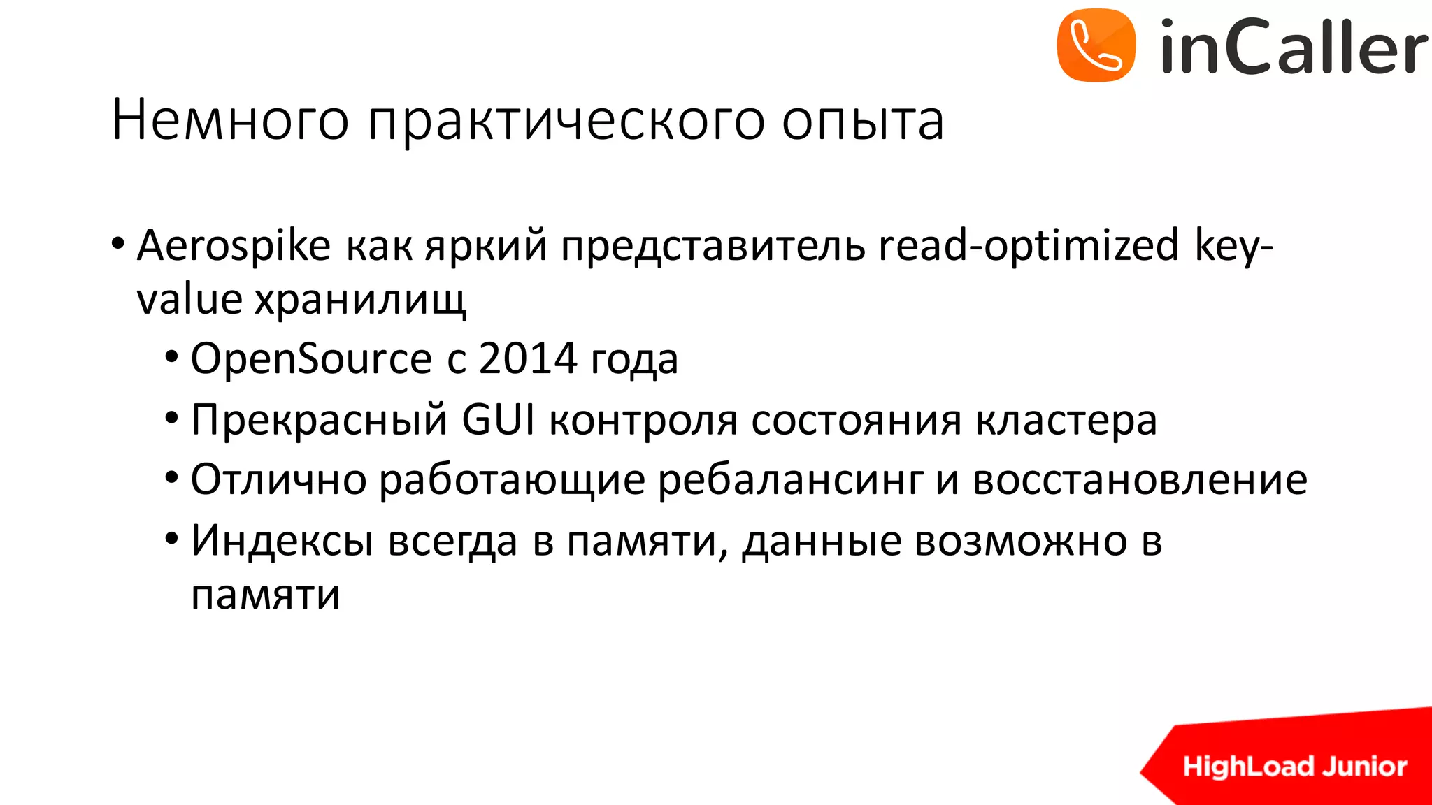 Немного	практического	опыта
• Aerospike	как яркий представитель read-optimized	key-
value	хранилищ
• OpenSource с 2014	года
• Прекрасный GUI	контроля состояния кластера
• Отлично работающие ребалансинг и восстановление
• Индексы всегда в памяти,	данные возможно в
памяти
 