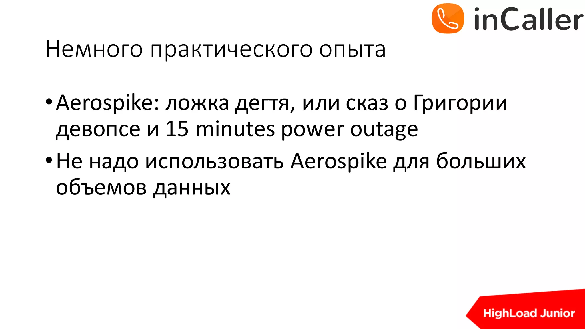Немного	практического	опыта
•Aerospike: ложка	дегтя,	или	сказ	о	Григории	
девопсе и	15	minutes	power	outage
•Не	надо	использовать	Aerospike для	больших	
объемов	данных
 